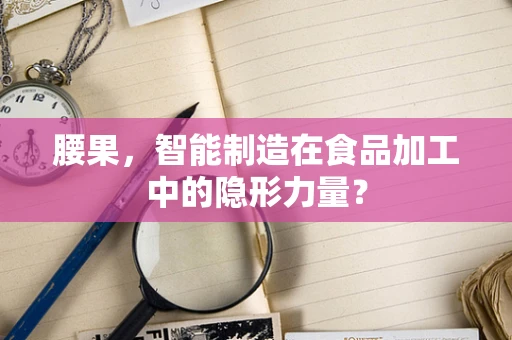 腰果，智能制造在食品加工中的隐形力量？