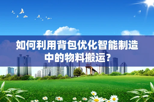 如何利用背包优化智能制造中的物料搬运？