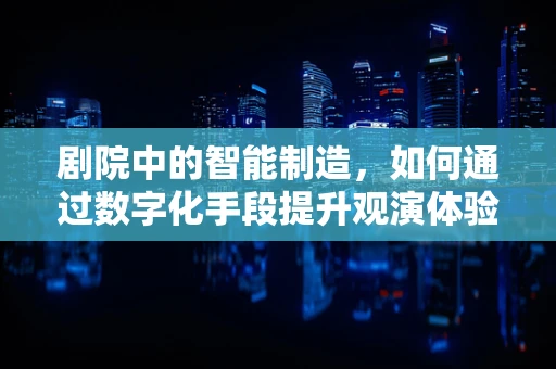 剧院中的智能制造，如何通过数字化手段提升观演体验？