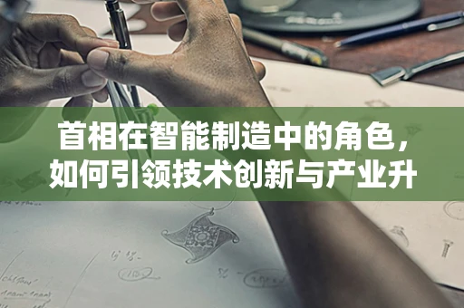 首相在智能制造中的角色，如何引领技术创新与产业升级？