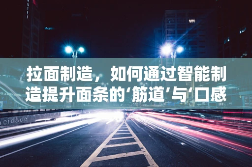 拉面制造，如何通过智能制造提升面条的‘筋道’与‘口感’？