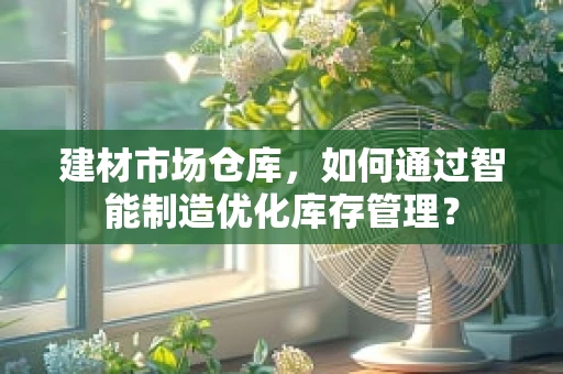 建材市场仓库，如何通过智能制造优化库存管理？