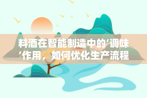 料酒在智能制造中的‘调味’作用，如何优化生产流程的‘鲜’度？