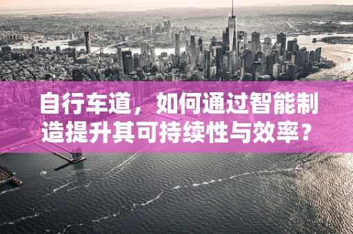 自行车道，如何通过智能制造提升其可持续性与效率？
