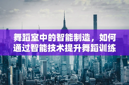 舞蹈室中的智能制造，如何通过智能技术提升舞蹈训练效率？