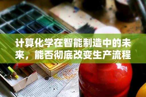 计算化学在智能制造中的未来，能否彻底改变生产流程的‘算’法？