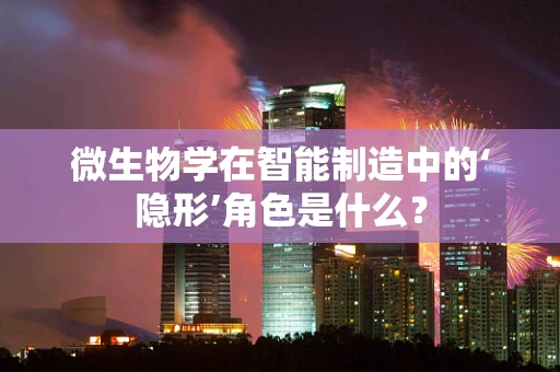 微生物学在智能制造中的‘隐形’角色是什么？
