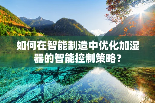 如何在智能制造中优化加湿器的智能控制策略？