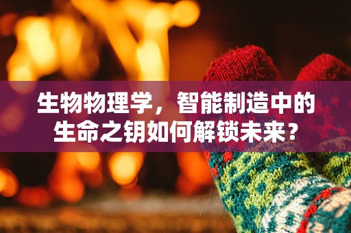 生物物理学，智能制造中的生命之钥如何解锁未来？