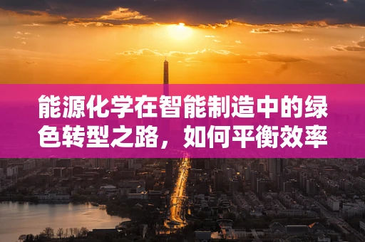 能源化学在智能制造中的绿色转型之路，如何平衡效率与可持续性？
