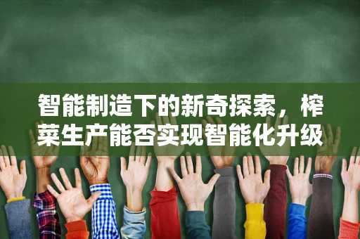 智能制造下的新奇探索，榨菜生产能否实现智能化升级？