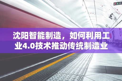 沈阳智能制造，如何利用工业4.0技术推动传统制造业的转型升级？