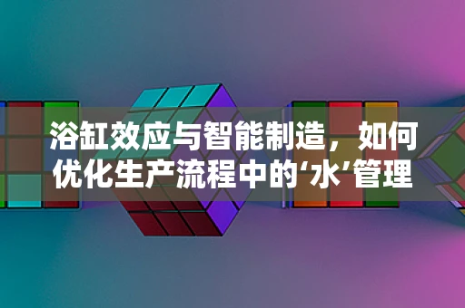 浴缸效应与智能制造，如何优化生产流程中的‘水’管理？