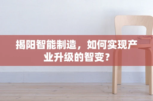 揭阳智能制造，如何实现产业升级的智变？