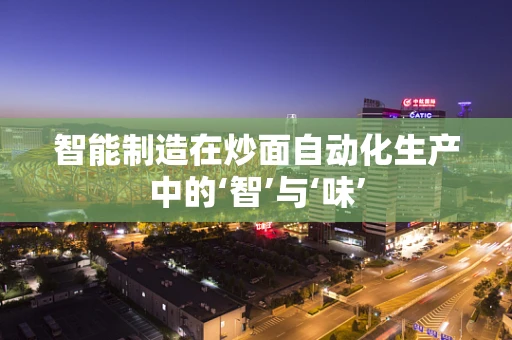智能制造在炒面自动化生产中的‘智’与‘味’