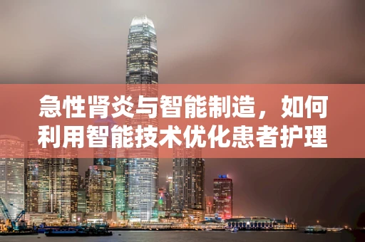 急性肾炎与智能制造，如何利用智能技术优化患者护理流程？