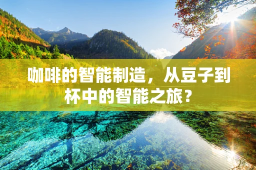 咖啡的智能制造，从豆子到杯中的智能之旅？