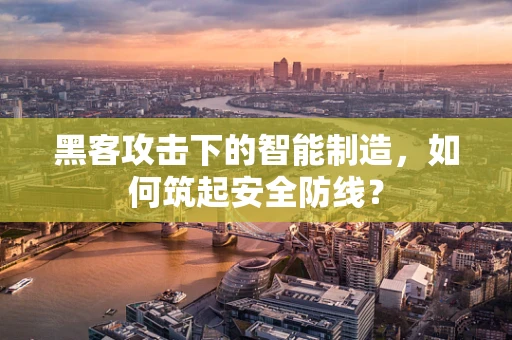 黑客攻击下的智能制造，如何筑起安全防线？
