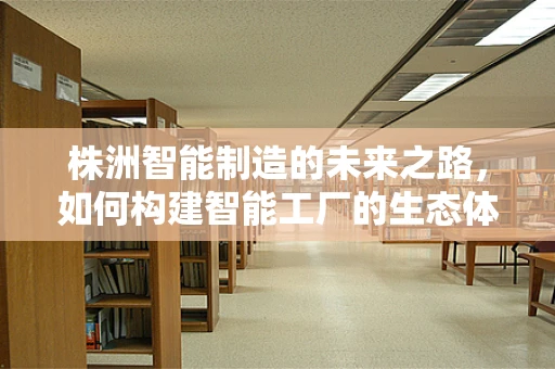 株洲智能制造的未来之路，如何构建智能工厂的生态体系？