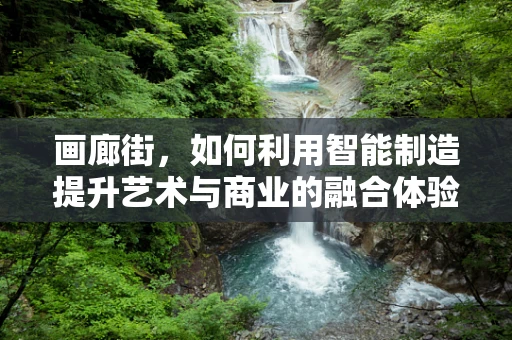 画廊街，如何利用智能制造提升艺术与商业的融合体验？