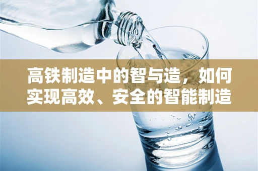 高铁制造中的智与造，如何实现高效、安全的智能制造？