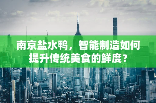 南京盐水鸭，智能制造如何提升传统美食的鲜度？