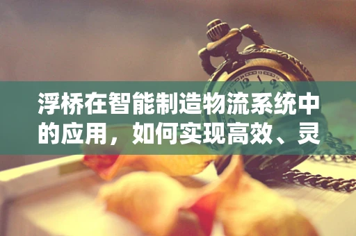 浮桥在智能制造物流系统中的应用，如何实现高效、灵活的物料传输？