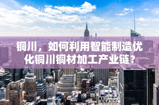 铜川，如何利用智能制造优化铜川铜材加工产业链？