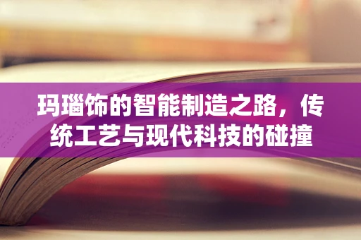 玛瑙饰的智能制造之路，传统工艺与现代科技的碰撞