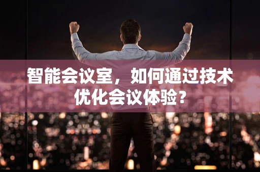 智能会议室，如何通过技术优化会议体验？