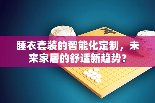 睡衣套装的智能化定制，未来家居的舒适新趋势？