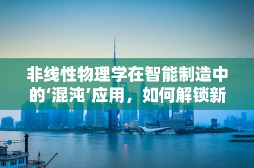 非线性物理学在智能制造中的‘混沌’应用，如何解锁新维度？
