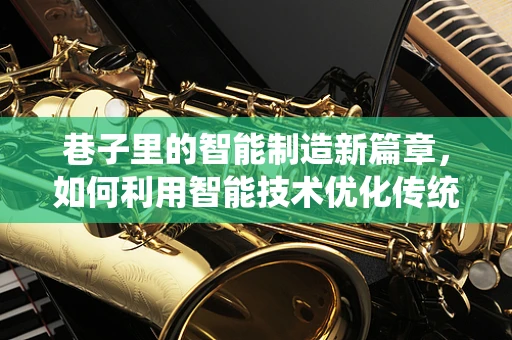 巷子里的智能制造新篇章，如何利用智能技术优化传统制造业的毛细血管？