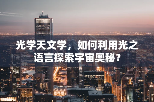 光学天文学，如何利用光之语言探索宇宙奥秘？