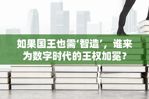 如果国王也需‘智造’，谁来为数字时代的王权加冕？