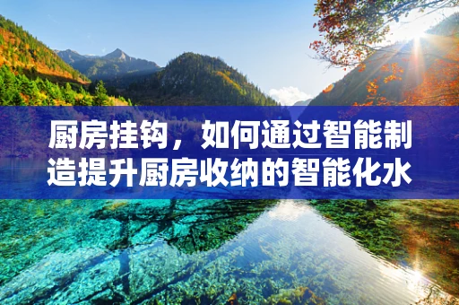 厨房挂钩，如何通过智能制造提升厨房收纳的智能化水平？