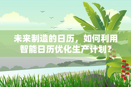 未来制造的日历，如何利用智能日历优化生产计划？