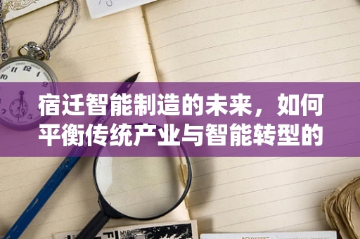 宿迁智能制造的未来，如何平衡传统产业与智能转型的‘双轮驱动’？