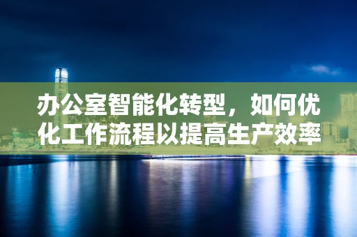 办公室智能化转型，如何优化工作流程以提高生产效率？