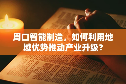 周口智能制造，如何利用地域优势推动产业升级？