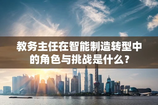 教务主任在智能制造转型中的角色与挑战是什么？