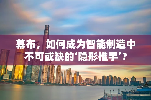 幕布，如何成为智能制造中不可或缺的‘隐形推手’？