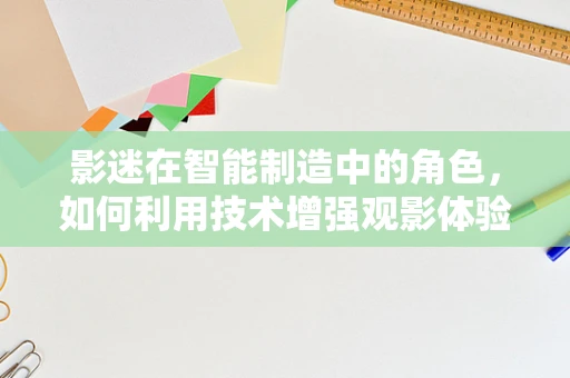 影迷在智能制造中的角色，如何利用技术增强观影体验？