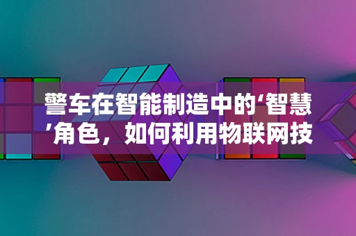 警车在智能制造中的‘智慧’角色，如何利用物联网技术提升警务效率？