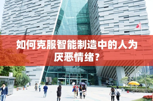 如何克服智能制造中的人为厌恶情绪？