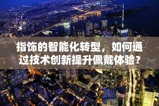 指饰的智能化转型，如何通过技术创新提升佩戴体验？