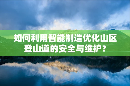 如何利用智能制造优化山区登山道的安全与维护？