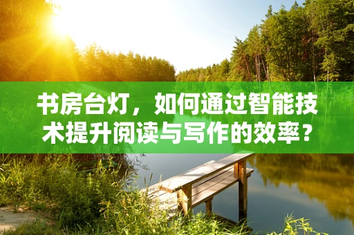 书房台灯，如何通过智能技术提升阅读与写作的效率？