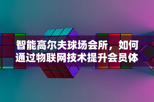 智能高尔夫球场会所，如何通过物联网技术提升会员体验？