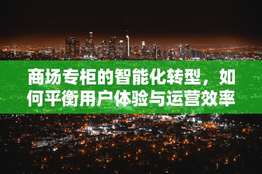 商场专柜的智能化转型，如何平衡用户体验与运营效率？